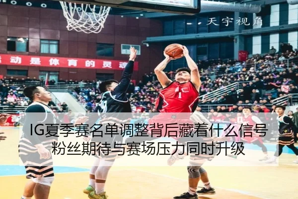 IG夏季赛名单调整背后藏着什么信号 粉丝期待与赛场压力同时升级（bet365）